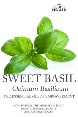 Sweet Basil - Ocimum basilicum- The Essential Oil of Empowerment: How To Heal The Mind Body Spirit With Medicinal Plants And Aromatherapy by Ashley, Elizabeth