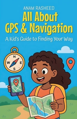 All About GPS & Navigation: A Kid's Guide to Finding Your Way by Rasheed, Anam