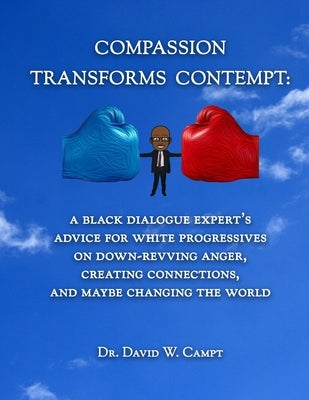 Compassion Transforms Contempt: A Black Dialogue Expert's Advice for White Progressives on Down-Revving Anger, Creating Connections...and Maybe Changi by Spriggs, Jamie