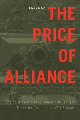 The Price of Alliance: The Politics and Procurement of Leopard Tanks for Canada's NATO Brigade by Maas, Frank