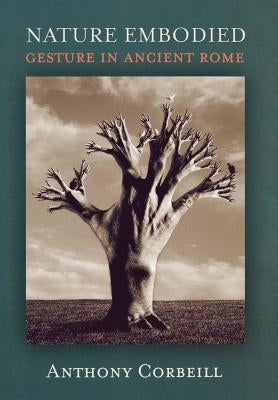Nature Embodied: Gesture in Ancient Rome by Corbeill, Anthony