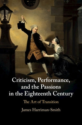 Criticism, Performance, and the Passions in the Eighteenth Century: The Art of Transition by Harriman-Smith, James