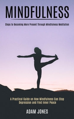 Mindfulness: A Practical Guide on How Mindfulness Can Stop Depression and Find Inner Peace (Steps to Becoming More Present Through Mindfulness Meditat by Jones, Adam