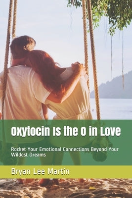 Oxytocin Is the O in Love: Rocket Your Emotional Connections Beyond Your Wildest Dreams by Martin C., Bryan Lee