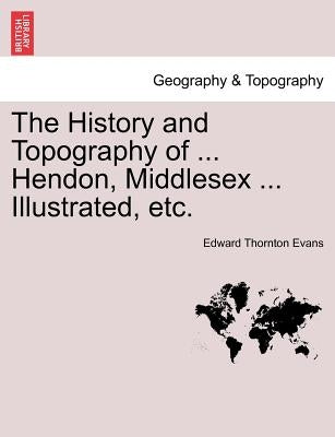 The History and Topography of ... Hendon, Middlesex ... Illustrated, Etc. by Evans, Edward Thornton