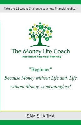 The Money-Life Coach "Beginner": Take the 12 weeks challenge to a new financial reality by Sharma, Sam