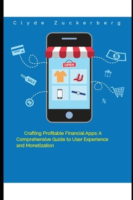 Crafting Profitable Financial Apps: A Comprehensive Guide to User Experience and Monetization by Zuckerberg, Clyde