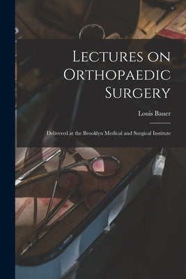 Lectures on Orthopaedic Surgery: Delivered at the Brooklyn Medical and Surgical Institute by Bauer, Louis 1814-1898