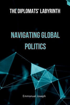 The Diplomats' Labyrinth: Navigating Global Politics by Joseph, Emmanuel