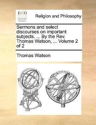 Sermons and Select Discourses on Important Subjects. ... by the REV. Thomas Watson, ... Volume 2 of 2 by Watson, Thomas, Jr.