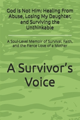 God Is Not Him: Healing From Abuse, Losing My Daughter, and Surviving the Unthinkable: A Soul-Level Memoir of Survival, Faith, and the Fierce Love of by Voice, A. Survivor's