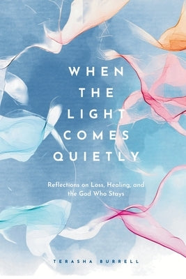 When the Light Comes Quietly: Reflections on Loss, Healing, and the God Who Stays by Burrell, Terasha