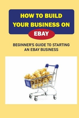 How To Build Your Business On eBay: Beginner'S Guide To Starting An eBay Business: At-Home Ebay Business by Sprunger, Raymon