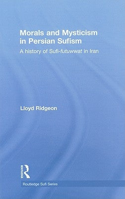 Morals and Mysticism in Persian Sufism: A History of Sufi-Futuwwat in Iran by Ridgeon, Lloyd