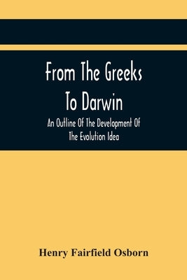From The Greeks To Darwin: An Outline Of The Development Of The Evolution Idea by Fairfield Osborn, Henry