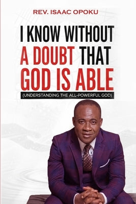 I Know Without a Doubt That God Is Able: Understanding the All-Powerful God by Opoku, Isaac