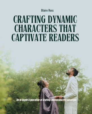 Crafting Dynamic Characters That Captivate Readers: An In-Depth Exploration of Building Engaging Personalities by Ross, Blaire