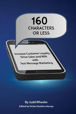 160 Characters or Less: How to Increase Customer Loyalty, Drive Sales and WIN with Text Message Marketing by Wheeler, Judd
