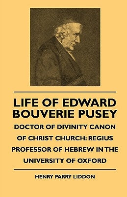 Life Of Edward Bouverie Pusey - Doctor Of Divinity Canon Of Christ Church: Regius Professor Of Hebrew In The University Of Oxford by Liddon, Henry Parry