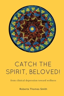 Catch the Spirit, Beloved!: From Clinical Depression Toward Wellness by Smith, Roberta Thomas
