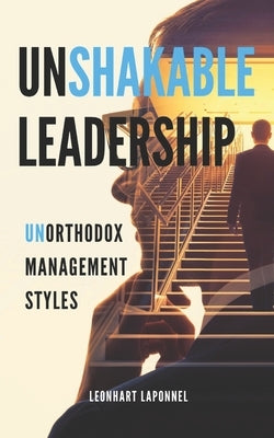 Unshakable LeaderShip: Unorthodox Management Styles by Laponnel, Leonhart