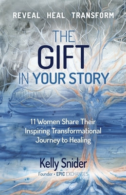 The Gift In Your Story: 11 Women Share Their Inspiring Transformational Journey to Healing by Snider, Kelly