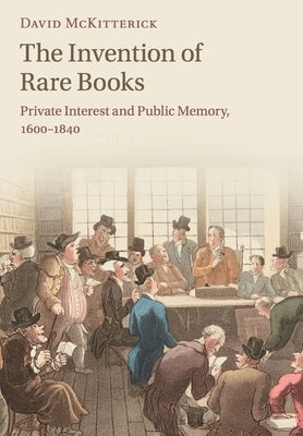 The Invention of Rare Books: Private Interest and Public Memory, 1600-1840 by McKitterick, David