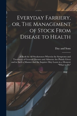 Everyday Farriery, or, The Management of Stock From Disease to Health: a Book for All Stockowners Wherein the Symptoms and Treatment of General Diseas by Day and Sons (Crewe)
