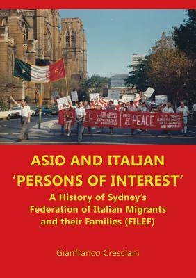 ASIO and Italian 'persons of interest': A History of Sydney's Federation of Italian Migrants and their Families (FILEF) by Cresciani, Gianfranco