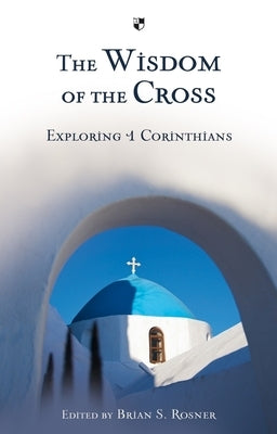 The Wisdom of the Cross: Exploring 1 Corinthians by Rosner, Brian S.