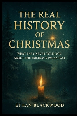 The Real History of Christmas: What They Never Told You About the Holiday's Pagan Past by Blackwood, Ethan