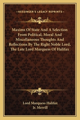 Maxims of State and a Selection from Political, Moral and Miscellaneous Thoughts and Reflections by the Right Noble Lord, the Late Lord Marquess of Ha by Halifax, Lord Marquess