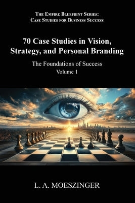 70 Case Studies in Vision, Strategy, and Personal Branding: The Foundations of Success by Moeszinger, L. A.