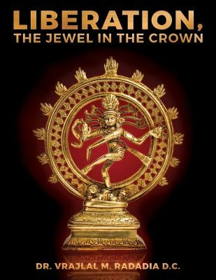 LIBERATION, The Jewel in the Crown: Enlighten, Keval Gyana, Brahm Gyana, Jivanmukta, Nirvana, Sadchitananda, Shivatva, Ishvaratva, Aatma, Mukti by Radadia D. C., Vrajlal M.