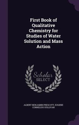 First Book of Qualitative Chemistry for Studies of Water Solution and Mass Action by Prescott, Albert Benjamin