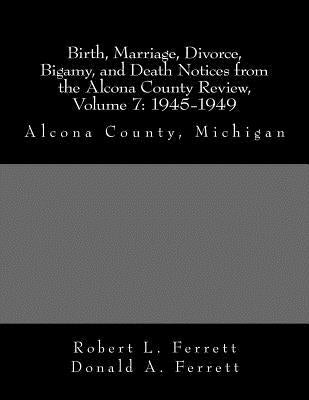 Birth, Marriage, Divorce, Bigamy, and Death Notices from the Alcona County Review, Volume 7: 1945-1949: Alcona County, Michigan by Ferrett, Donald a.
