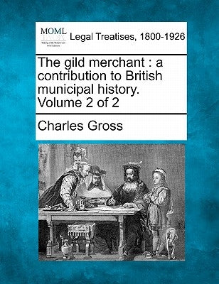 The Gild Merchant: A Contribution to British Municipal History. Volume 2 of 2 by Gross, Charles