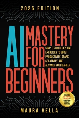 AI Mastery For Beginners: Simple Strategies and Exercises to Boost Productivity, Spark Creativity, and Advance Your Career by Vella, Maura
