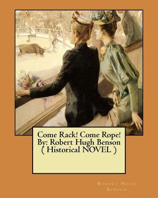 Come Rack! Come Rope! By: Robert Hugh Benson ( Historical NOVEL ) by Benson, Robert Hugh