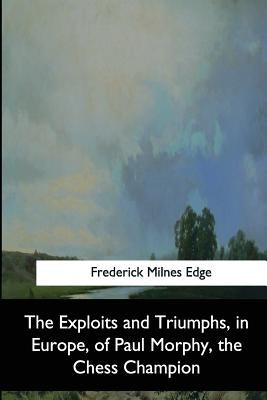 The Exploits and Triumphs, in Europe, of Paul Morphy, the Chess Champion by Edge, Frederick Milnes