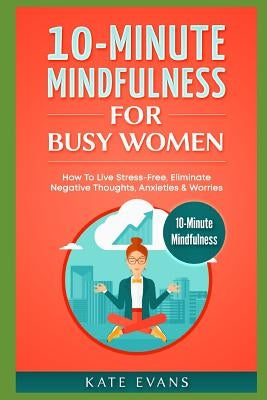 10-Minute Mindfulness for Busy Women: How to Live Stress-Free, Eliminate Negative Thoughts, Anxieties & Worries by Evans, Kate