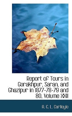 Report of Tours in Gorakhpur, Saran, and Ghazipur in 1877-78-79 and 80, Volume XXII by C. L. Carlleyle, A.
