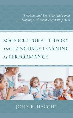 Sociocultural Theory and Language Learning as Performance: Teaching and Learning Additional Languages Through Performing Arts by Haught, John R.