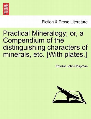 Practical Mineralogy; Or, a Compendium of the Distinguishing Characters of Minerals, Etc. [With Plates.] by Chapman, Edward John