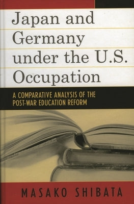 Japan and Germany under the U.S. Occupation: A Comparative Analysis of Post-War Education Reform by Shibata, Masako