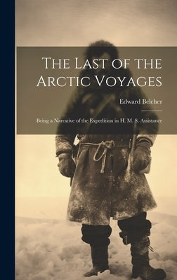 The Last of the Arctic Voyages; Being a Narrative of the Expedition in H. M. S. Assistance by , Belcher Edward