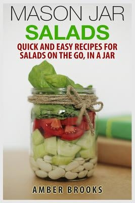 Mason Jar Salads: Quick and Easy Recipes for Salads on the Go, in a Jar by Brooks, Amber