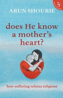 Does He Know A Mother's Heart? How Suffering Refutes Religions by Shourie, Arun