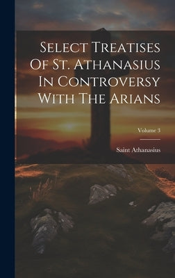 Select Treatises Of St. Athanasius In Controversy With The Arians; Volume 3 by Saint Athanasius (Patriarch of Alexan