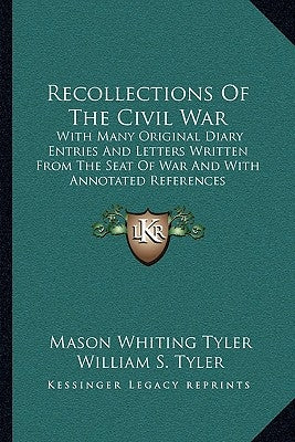 Recollections of the Civil War: With Many Original Diary Entries and Letters Written from the Seat of War and with Annotated References by Tyler, Mason Whiting